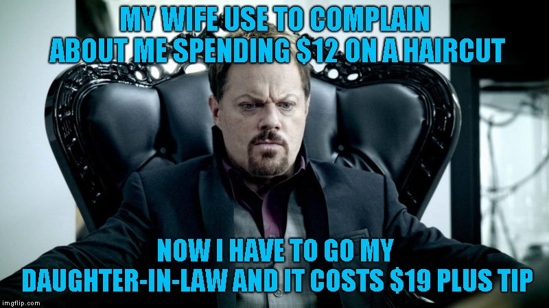 MY WIFE USE TO COMPLAIN ABOUT ME SPENDING $12 ON A HAIRCUT NOW I HAVE TO GO MY DAUGHTER-IN-LAW AND IT COSTS $19 PLUS TIP | made w/ Imgflip meme maker
