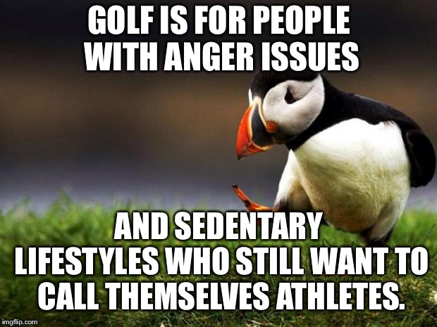 Golf is a white trash “sport” | GOLF IS FOR PEOPLE WITH ANGER ISSUES; AND SEDENTARY LIFESTYLES WHO STILL WANT TO CALL THEMSELVES ATHLETES. | image tagged in memes,unpopular opinion puffin,golf,angry,lazy,sports | made w/ Imgflip meme maker