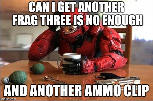 Halo | CAN I GET ANOTHER FRAG THREE IS NO ENOUGH; AND ANOTHER AMMO CLIP | image tagged in halo | made w/ Imgflip meme maker