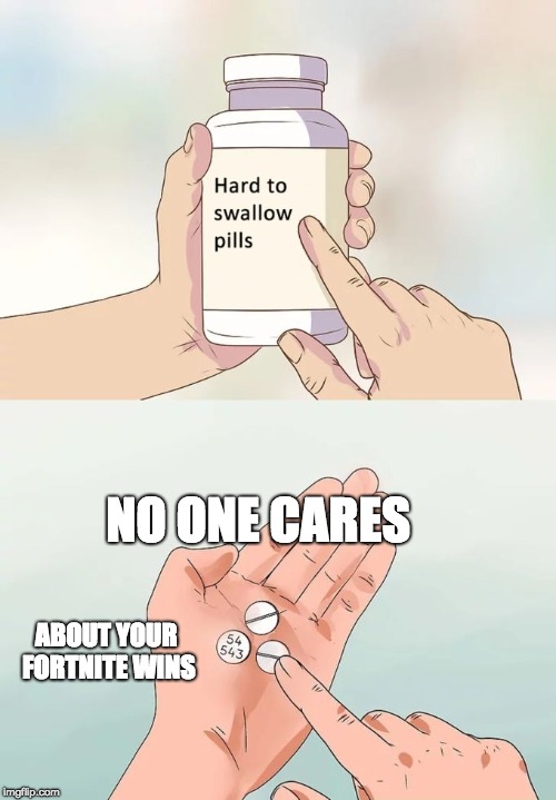 Hard To Swallow Pills | NO ONE CARES; ABOUT YOUR FORTNITE WINS | image tagged in memes,hard to swallow pills | made w/ Imgflip meme maker