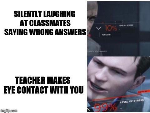 Stress Level | SILENTLY LAUGHING AT CLASSMATES SAYING WRONG ANSWERS; TEACHER MAKES EYE CONTACT WITH YOU | image tagged in funny memes,detroit become human,connor,99 stress level | made w/ Imgflip meme maker