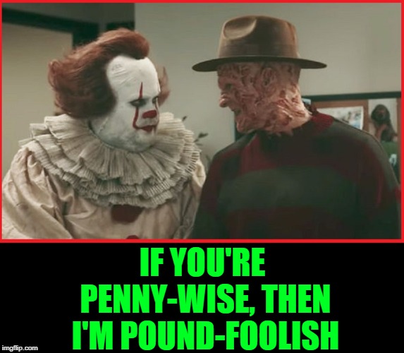 Dueling Villains | IF YOU'RE PENNY-WISE, THEN I'M POUND-FOOLISH | image tagged in vince vance,freddy krueger,freddy versus pennywise,fat pennywise,old sayings,penny wise but pound foolish | made w/ Imgflip meme maker