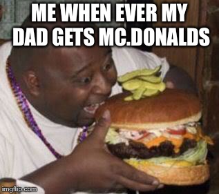 weird-fat-man-eating-burger | ME WHEN EVER MY DAD GETS MC.DONALDS | image tagged in weird-fat-man-eating-burger | made w/ Imgflip meme maker