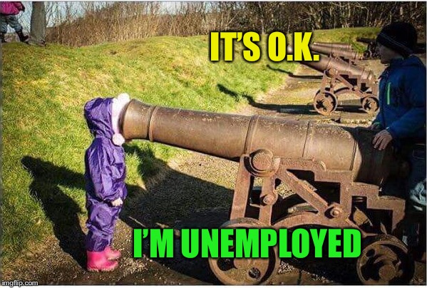 Girl Face In Cannon | IT’S O.K. I’M UNEMPLOYED | image tagged in girl face in cannon | made w/ Imgflip meme maker