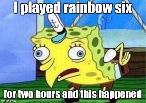 Mocking Spongebob | I played rainbow six; for two hours and this happened | image tagged in memes,mocking spongebob | made w/ Imgflip meme maker