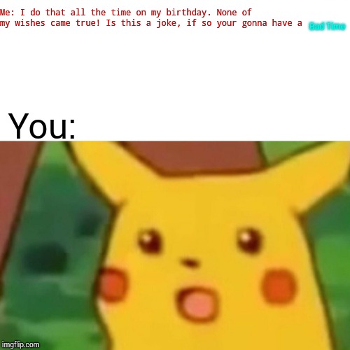 Surprised Pikachu Meme | You: Bad Time Me: I do that all the time on my birthday. None of my wishes came true! Is this a joke, if so your gonna have a | image tagged in memes,surprised pikachu | made w/ Imgflip meme maker
