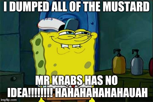 Don't You Squidward | I DUMPED ALL OF THE MUSTARD; MR KRABS HAS NO IDEA!!!!!!!! HAHAHAHAHAHAUAH | image tagged in memes,dont you squidward | made w/ Imgflip meme maker