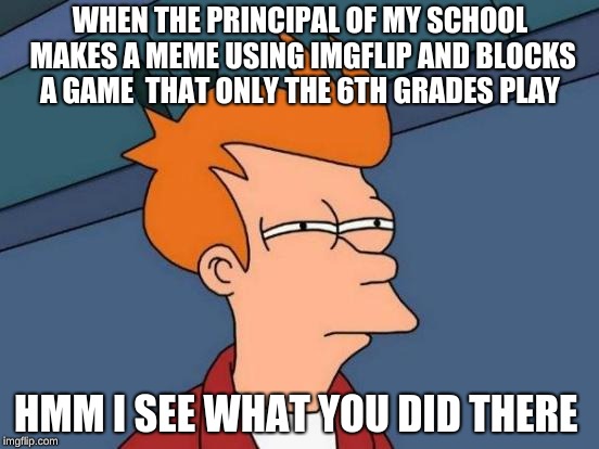 Futurama Fry Meme | WHEN THE PRINCIPAL OF MY SCHOOL MAKES A MEME USING IMGFLIP AND BLOCKS A GAME  THAT ONLY THE 6TH GRADES PLAY; HMM I SEE WHAT YOU DID THERE | image tagged in memes,futurama fry | made w/ Imgflip meme maker