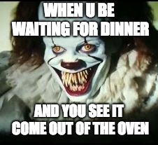 pennywise toothy grin | WHEN U BE WAITING FOR DINNER; AND YOU SEE IT COME OUT OF THE OVEN | image tagged in pennywise toothy grin | made w/ Imgflip meme maker