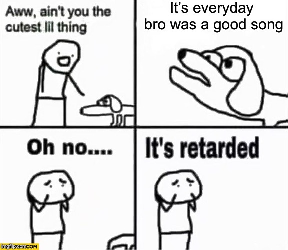 Oh no it's retarded! | It’s everyday bro was a good song | image tagged in oh no it's retarded | made w/ Imgflip meme maker