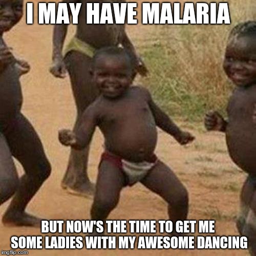 Third World Success Kid Meme | I MAY HAVE MALARIA; BUT NOW'S THE TIME TO GET ME SOME LADIES WITH MY AWESOME DANCING | image tagged in memes,third world success kid | made w/ Imgflip meme maker