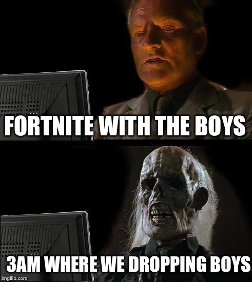 I'll Just Wait Here Meme | FORTNITE WITH THE BOYS; 3AM WHERE WE DROPPING BOYS | image tagged in memes,ill just wait here | made w/ Imgflip meme maker
