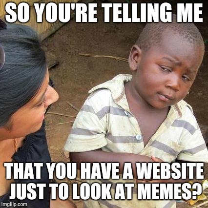 Third World Skeptical Kid Meme | SO YOU'RE TELLING ME; THAT YOU HAVE A WEBSITE JUST TO LOOK AT MEMES? | image tagged in memes,third world skeptical kid | made w/ Imgflip meme maker