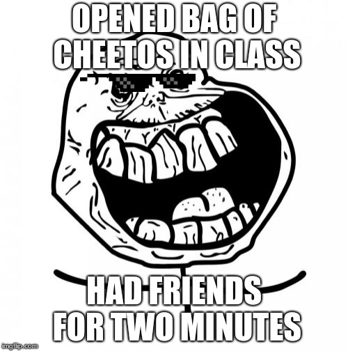Forever Alone Happy | OPENED BAG OF CHEETOS IN CLASS; HAD FRIENDS FOR TWO MINUTES | image tagged in memes,forever alone happy | made w/ Imgflip meme maker