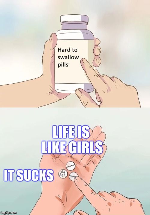 Hard To Swallow Pills Meme | LIFE IS LIKE GIRLS; IT SUCKS | image tagged in memes,hard to swallow pills | made w/ Imgflip meme maker
