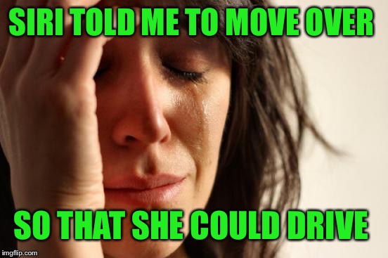 First World Problems Meme | SIRI TOLD ME TO MOVE OVER SO THAT SHE COULD DRIVE | image tagged in memes,first world problems | made w/ Imgflip meme maker