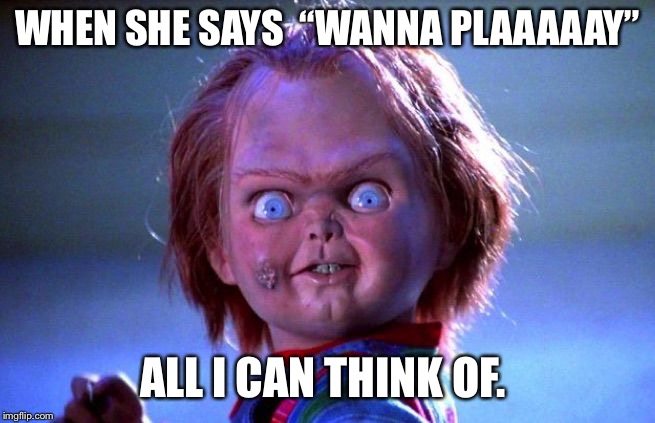 Chucky | WHEN SHE SAYS 
“WANNA PLAAAAAY”; ALL I CAN THINK OF. | image tagged in chucky | made w/ Imgflip meme maker