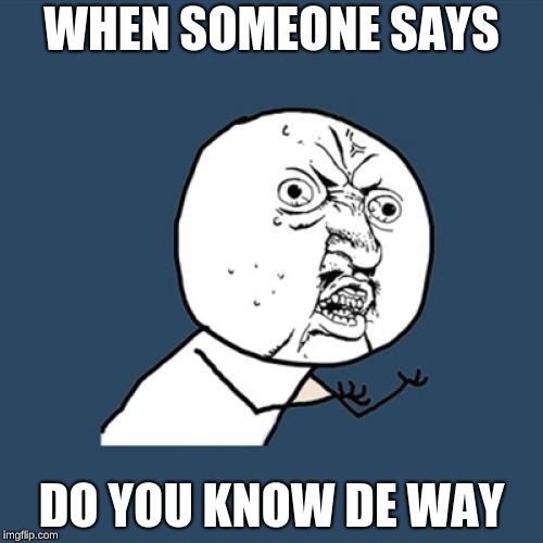 Y U No | WHEN SOMEONE SAYS; DO YOU KNOW DE WAY | image tagged in memes,y u no | made w/ Imgflip meme maker