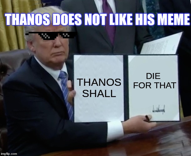 Trump Bill Signing Meme | THANOS DOES NOT LIKE HIS MEME; THANOS SHALL; DIE FOR THAT | image tagged in memes,trump bill signing | made w/ Imgflip meme maker