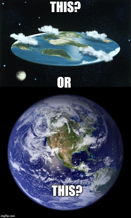 THIS? OR THIS? | image tagged in earth,flat earth | made w/ Imgflip meme maker
