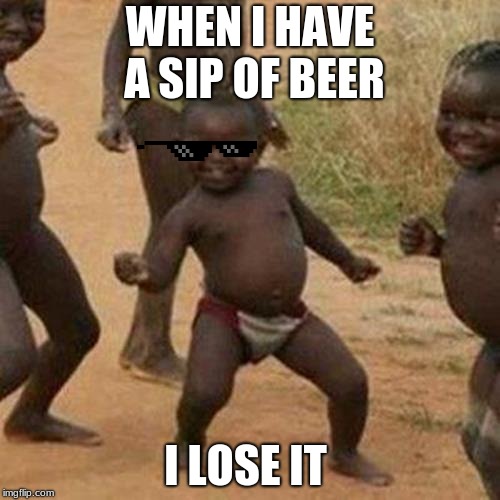 Third World Success Kid Meme | WHEN I HAVE A SIP OF BEER; I LOSE IT | image tagged in memes,third world success kid | made w/ Imgflip meme maker