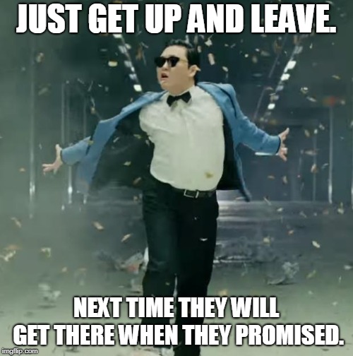 Proud Unpopular Opinion | JUST GET UP AND LEAVE. NEXT TIME THEY WILL GET THERE WHEN THEY PROMISED. | image tagged in proud unpopular opinion | made w/ Imgflip meme maker