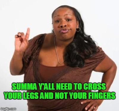 sassy black woman | SUMMA Y'ALL NEED TO CROSS YOUR LEGS AND NOT YOUR FINGERS | image tagged in sassy black woman | made w/ Imgflip meme maker