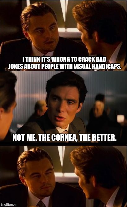 Inception Meme | I THINK IT'S WRONG TO CRACK BAD JOKES ABOUT PEOPLE WITH VISUAL HANDICAPS. NOT ME. THE CORNEA, THE BETTER. | image tagged in memes,inception,jokes | made w/ Imgflip meme maker