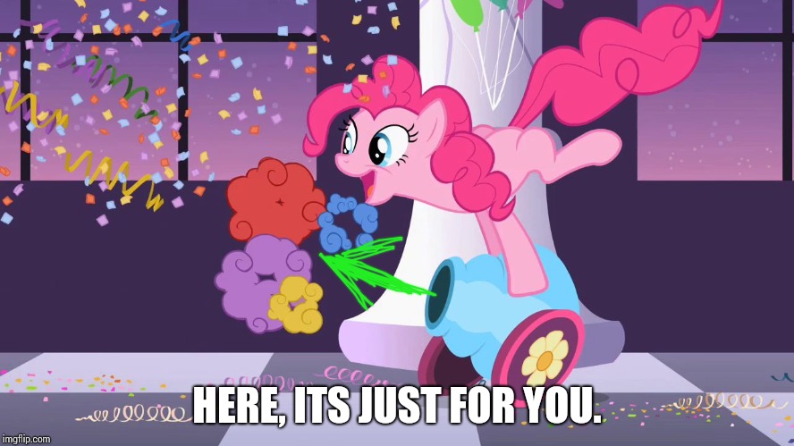 Pinkie Pie's party cannon explosion | HERE, ITS JUST FOR YOU. | image tagged in pinkie pie's party cannon explosion | made w/ Imgflip meme maker
