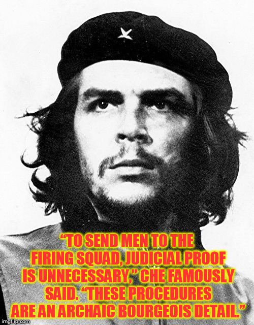 Che Guevara | “TO SEND MEN TO THE FIRING SQUAD, JUDICIAL PROOF IS UNNECESSARY,” CHE FAMOUSLY SAID. “THESE PROCEDURES ARE AN ARCHAIC BOURGEOIS DETAIL.” | image tagged in che guevara | made w/ Imgflip meme maker