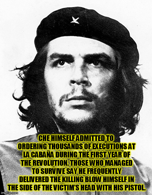 Don't you just love Che? He makes the greatest hipster Tee Shirts, he what????? | CHE HIMSELF ADMITTED TO ORDERING THOUSANDS OF EXECUTIONS AT LA CABAÑA DURING THE FIRST YEAR OF THE REVOLUTION. THOSE WHO MANAGED TO SURVIVE SAY HE FREQUENTLY DELIVERED THE KILLING BLOW HIMSELF IN THE SIDE OF THE VICTIM’S HEAD WITH HIS PISTOL. | image tagged in che guevara | made w/ Imgflip meme maker