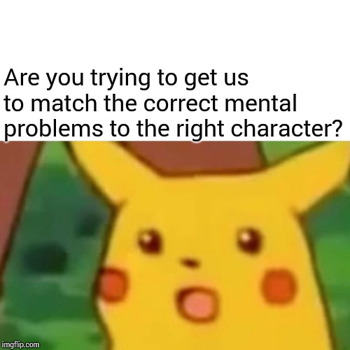 Surprised Pikachu Meme | Are you trying to get us to match the correct mental problems to the right character? | image tagged in memes,surprised pikachu | made w/ Imgflip meme maker