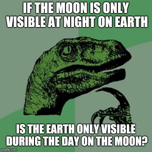 Philosoraptor | IF THE MOON IS ONLY VISIBLE AT NIGHT ON EARTH; IS THE EARTH ONLY VISIBLE DURING THE DAY ON THE MOON? | image tagged in memes,philosoraptor,moon,earth,funny,imgflip | made w/ Imgflip meme maker