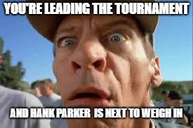 YOU'RE LEADING THE TOURNAMENT; AND HANK PARKER  IS NEXT TO WEIGH IN | made w/ Imgflip meme maker