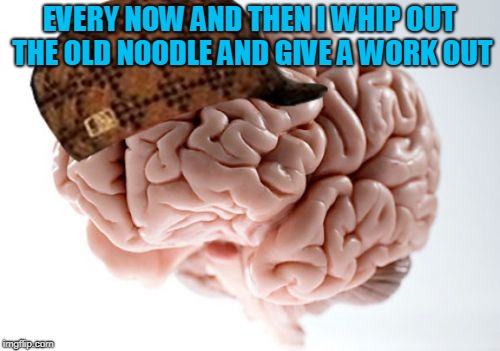 Scumbag Brain Meme | EVERY NOW AND THEN I WHIP OUT THE OLD NOODLE AND GIVE A WORK OUT | image tagged in memes,scumbag brain | made w/ Imgflip meme maker