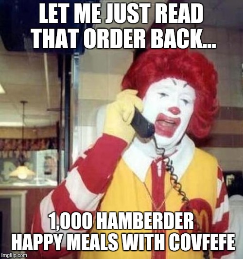 Happy Meal | LET ME JUST READ THAT ORDER BACK... 1,000 HAMBERDER HAPPY MEALS WITH COVFEFE | image tagged in ronald mcdonalds call,covfefe,memes,funny,potus,trump | made w/ Imgflip meme maker