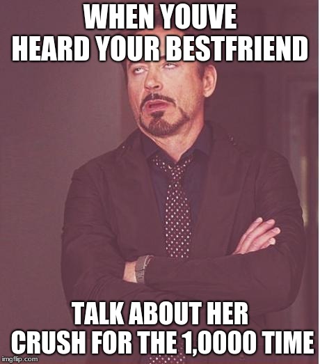 Face You Make Robert Downey Jr Meme | WHEN YOUVE HEARD YOUR BESTFRIEND; TALK ABOUT HER CRUSH FOR THE 1,0000 TIME | image tagged in memes,face you make robert downey jr | made w/ Imgflip meme maker