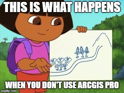 Go Big. Go ArcGIS Pro 2. | THIS IS WHAT HAPPENS; WHEN YOU DON'T USE ARCGIS PRO | image tagged in maps,gis,dora,dora the explorer,nerdy,cartoons | made w/ Imgflip meme maker