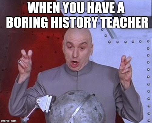 Dr Evil Laser Meme | WHEN YOU HAVE A BORING HISTORY TEACHER | image tagged in memes,dr evil laser | made w/ Imgflip meme maker