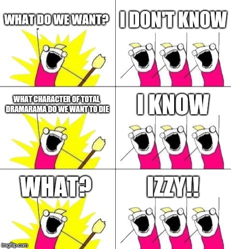 What Do We Want 3 Meme | WHAT DO WE WANT? I DON'T KNOW WHAT CHARACTER OF TOTAL DRAMARAMA DO WE WANT TO DIE I KNOW WHAT? IZZY!! | image tagged in memes,what do we want 3 | made w/ Imgflip meme maker