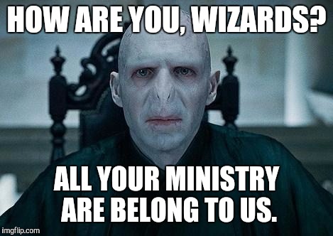 Lord Voldemort | HOW ARE YOU, WIZARDS? ALL YOUR MINISTRY ARE BELONG TO US. | image tagged in lord voldemort | made w/ Imgflip meme maker