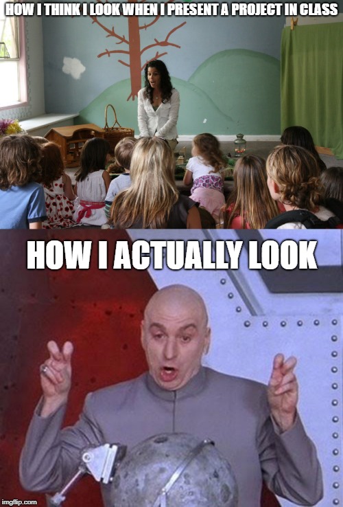 HOW I THINK I LOOK WHEN I PRESENT A PROJECT IN CLASS; HOW I ACTUALLY LOOK | image tagged in memes,dr evil laser | made w/ Imgflip meme maker
