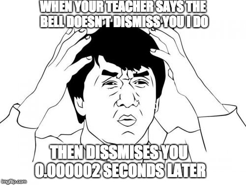 I guarantee you have heard this before.. | WHEN YOUR TEACHER SAYS THE BELL DOESN'T DISMISS YOU I DO; THEN DISSMISES YOU 0.000002 SECONDS LATER | image tagged in memes,jackie chan wtf | made w/ Imgflip meme maker