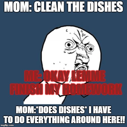 Y U No Meme | MOM: CLEAN THE DISHES; ME: OKAY LEMME FINISH MY HOMEWORK; MOM:*DOES DISHES* I HAVE TO DO EVERYTHING AROUND HERE!! | image tagged in memes,y u no | made w/ Imgflip meme maker