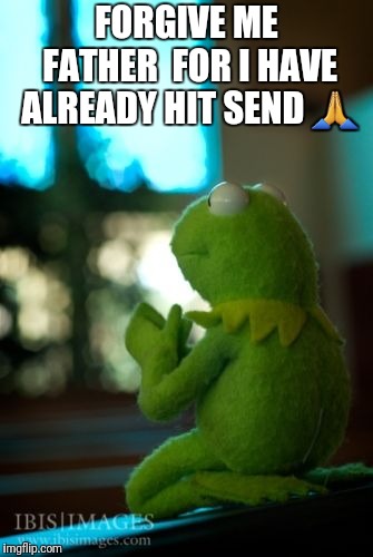 kermit the frog praying | FORGIVE ME FATHER 
FOR I HAVE ALREADY HIT SEND 🙏 | image tagged in kermit the frog praying | made w/ Imgflip meme maker