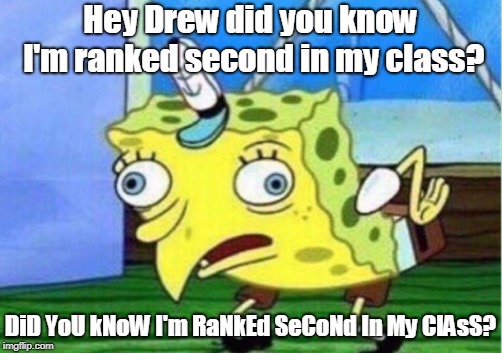 Mocking Spongebob Meme | Hey Drew did you know I'm ranked second in my class? DiD YoU kNoW I'm RaNkEd SeCoNd In My ClAsS? | image tagged in memes,mocking spongebob | made w/ Imgflip meme maker