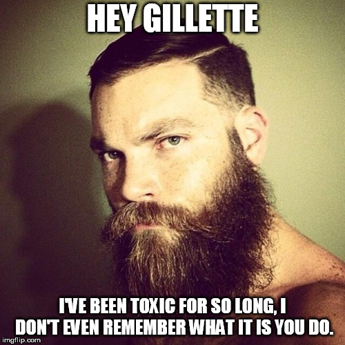 Razors? We do not need no stinking razors. | HEY GILLETTE; I'VE BEEN TOXIC FOR SO LONG, I DON'T EVEN REMEMBER WHAT IT IS YOU DO. | image tagged in beard | made w/ Imgflip meme maker