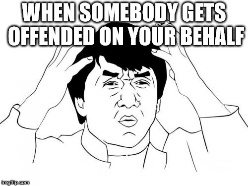 Jackie Chan WTF Meme | WHEN SOMEBODY GETS OFFENDED ON YOUR BEHALF | image tagged in memes,jackie chan wtf | made w/ Imgflip meme maker