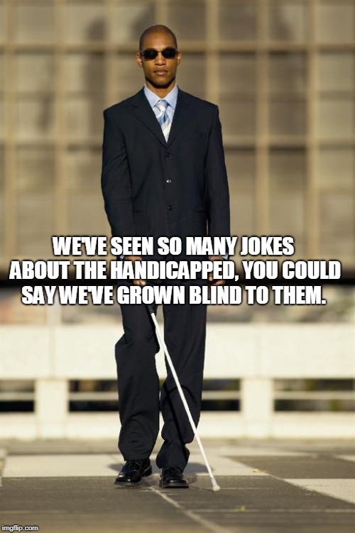 blind | WE'VE SEEN SO MANY JOKES ABOUT THE HANDICAPPED, YOU COULD SAY WE'VE GROWN BLIND TO THEM. | image tagged in blind | made w/ Imgflip meme maker