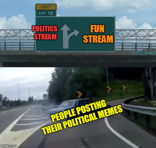 There is a political stream. Go there and use it! | POLITICS STREAM; FUN STREAM; PEOPLE POSTING THEIR POLITICAL MEMES | image tagged in memes,left exit 12 off ramp | made w/ Imgflip meme maker